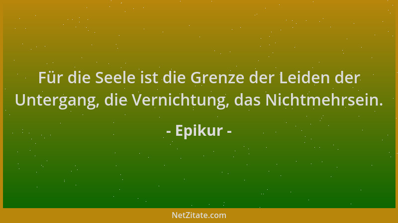 Epikur - Für die Seele ist die Grenze der Leiden der Untergang, die Vernichtung, das Nichtmehrsein....