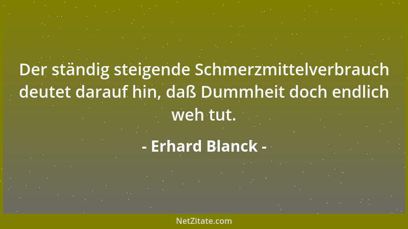 Erhard Blanck - Der ständig steigende Schmerzmittelverbrauch deutet darauf hin, daß Dummheit doch endlich weh tut....