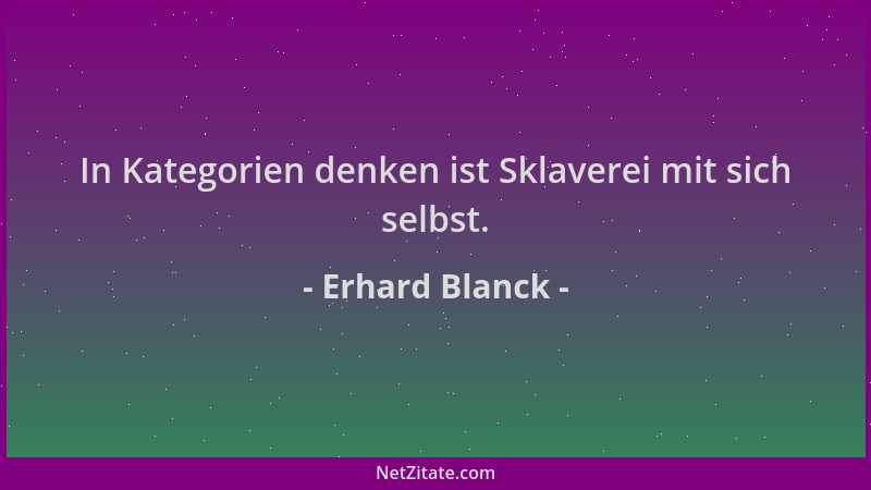 Erhard Blanck - In Kategorien denken ist Sklaverei mit sich selbst....