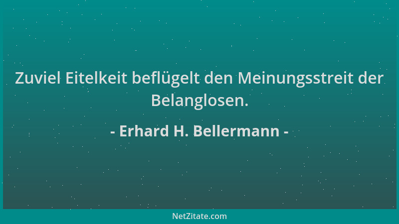 Erhard H. Bellermann - Zuviel Eitelkeit beflügelt den Meinungsstreit der Belanglosen....