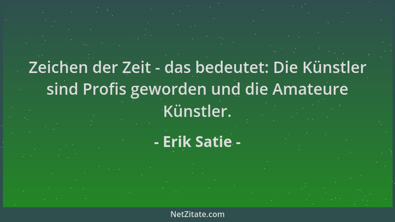 Erik Satie - Zeichen der Zeit - das bedeutet: Die Künstler sind Profis geworden und die Amateure Künstler....