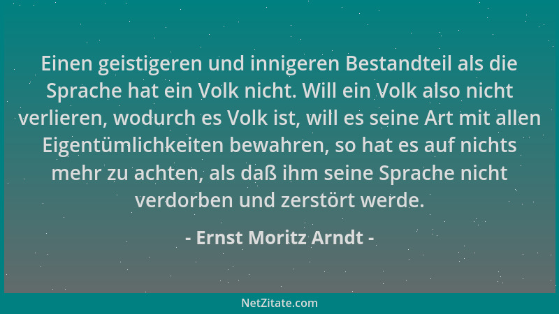 Ernst Moritz Arndt - Einen geistigeren und innigeren Bestandteil als die Sprache hat ein Volk nicht. Will ein Volk also nic...