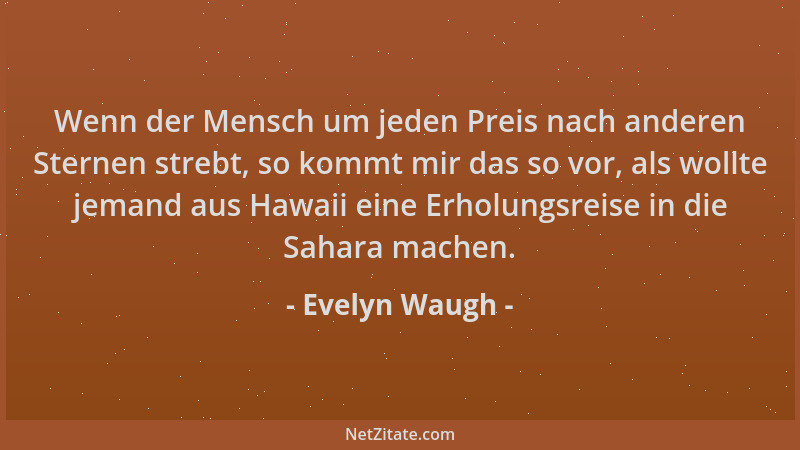 Evelyn Waugh - Wenn der Mensch um jeden Preis nach anderen Sternen strebt, so kommt mir das so vor, als wollte jemand aus H...