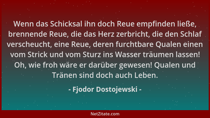 Fjodor Dostojewski - Wenn das Schicksal ihn doch Reue empfinden ließe, brennende Reue, die das Herz zerbricht, die den Schl...