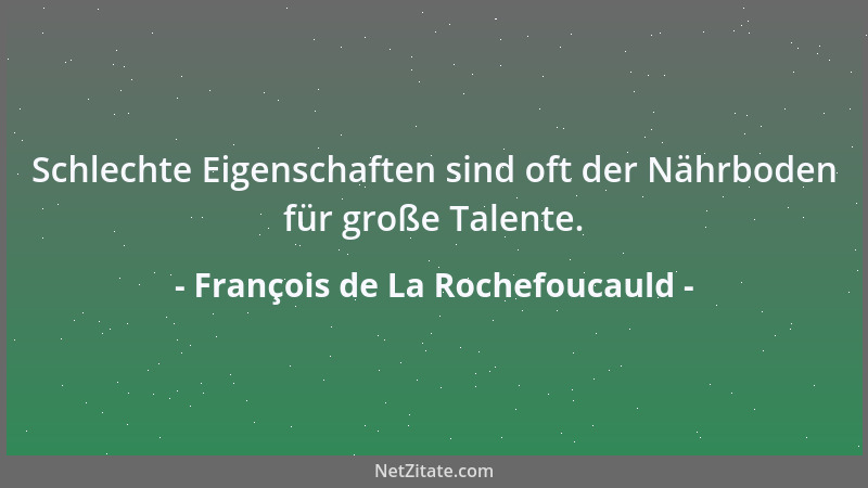 François de La Rochefoucauld - Schlechte Eigenschaften sind oft der Nährboden für große Talente....