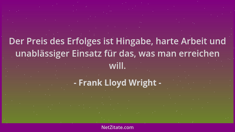 Frank Lloyd Wright - Der Preis des Erfolges ist Hingabe, harte Arbeit und unablässiger Einsatz für das, was man erreichen w...