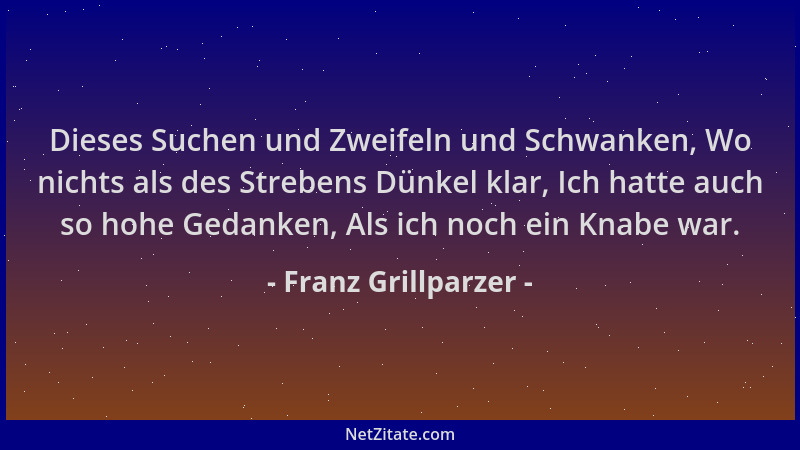 Franz Grillparzer - Dieses Suchen und Zweifeln und Schwanken, Wo nichts als des Strebens Dünkel klar, Ich hatte auch so hoh...