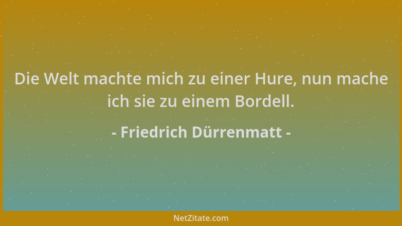 Friedrich Dürrenmatt - Die Welt machte mich zu einer Hure, nun mache ich sie zu einem Bordell....