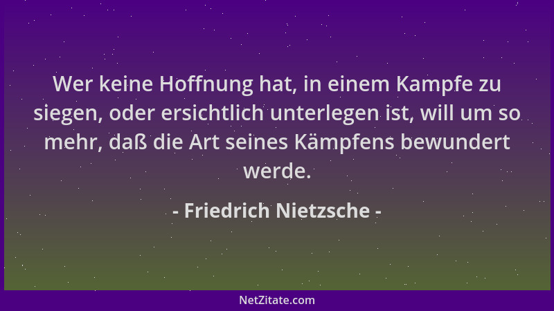 Friedrich Nietzsche - Wer keine Hoffnung hat, in einem Kampfe zu siegen, oder ersichtlich unterlegen ist, will um so mehr,...