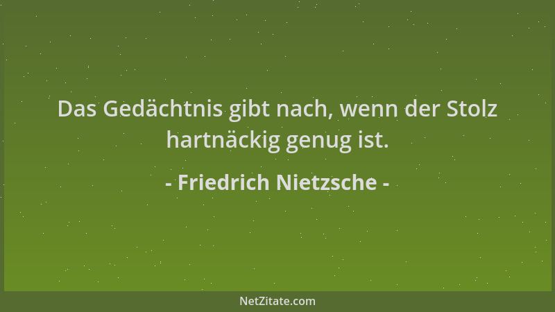 Friedrich Nietzsche - Das Gedächtnis gibt nach, wenn der Stolz hartnäckig genug ist....