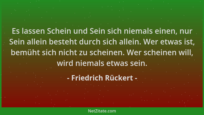 Friedrich Rückert - Es lassen Schein und Sein sich niemals einen, nur Sein allein besteht durch sich allein. Wer etwas ist,...