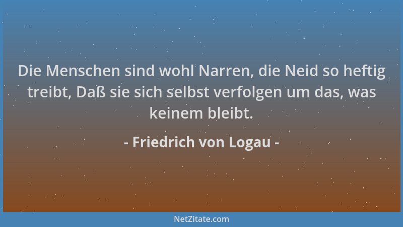 Friedrich von Logau - Die Menschen sind wohl Narren, die Neid so heftig treibt, Daß sie sich selbst verfolgen um das, was k...
