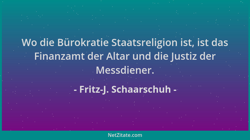 Fritz-J. Schaarschuh - Wo die Bürokratie Staatsreligion ist, ist das Finanzamt der Altar und die Justiz der Messdiener....