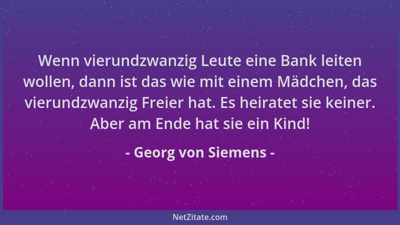 Georg von Siemens - Wenn vierundzwanzig Leute eine Bank leiten wollen, dann ist das wie mit einem Mädchen, das vierundzwanz...