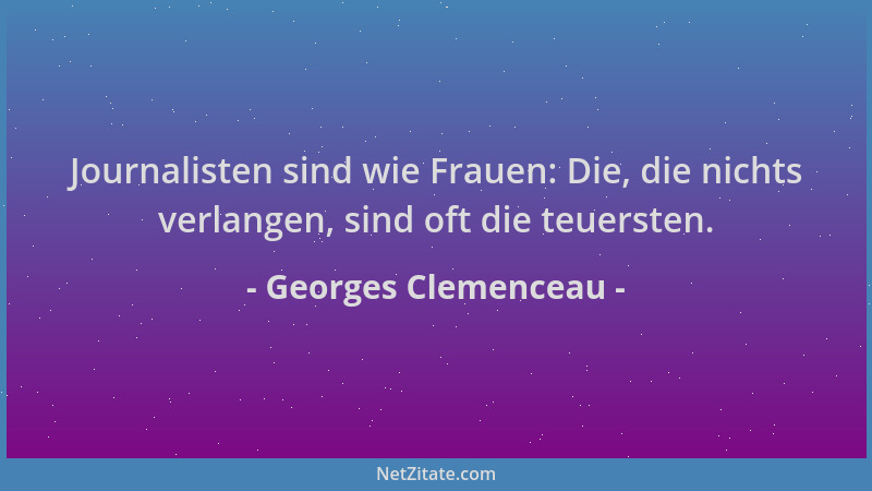 Georges Clemenceau - Journalisten sind wie Frauen: Die, die nichts verlangen, sind oft die teuersten....