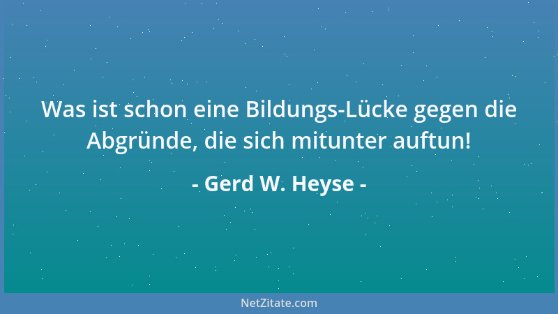 Gerd W. Heyse - Was ist schon eine Bildungs-Lücke gegen die Abgründe, die sich mitunter auftun!...