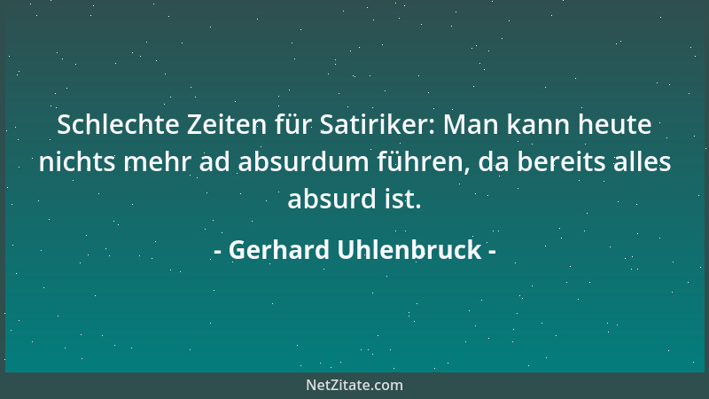 Gerhard Uhlenbruck - Schlechte Zeiten für Satiriker: Man kann heute nichts mehr ad absurdum führen, da bereits alles absurd...