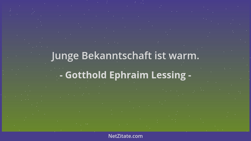 Gotthold Ephraim Lessing - Junge Bekanntschaft ist warm....
