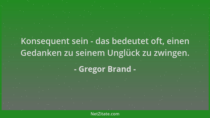 Gregor Brand - Konsequent sein - das bedeutet oft, einen Gedanken zu seinem Unglück zu zwingen....