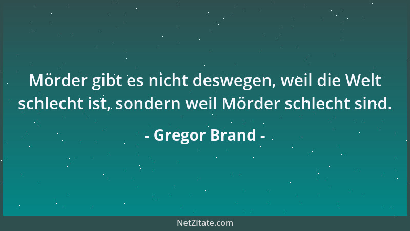 Gregor Brand - Mörder gibt es nicht deswegen, weil die Welt schlecht ist, sondern weil Mörder schlecht sind....