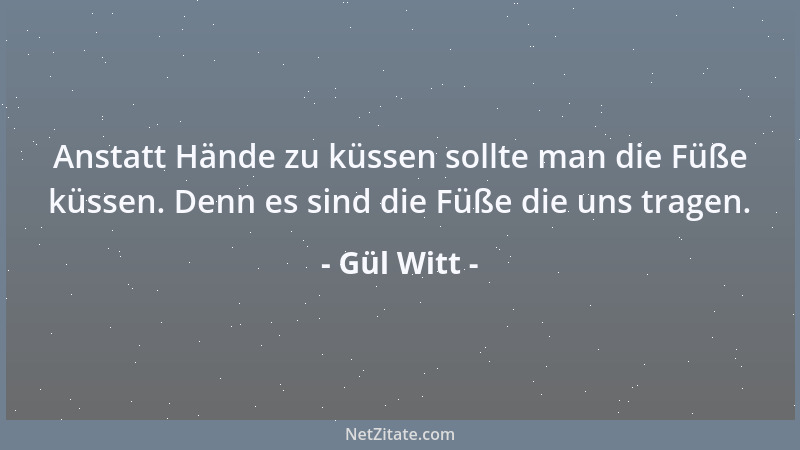 Gül Witt - Anstatt Hände zu küssen sollte man die Füße küssen. Denn es sind die Füße die uns tragen....