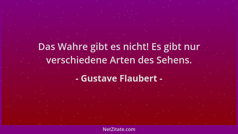 Gustave Flaubert - Das Wahre gibt es nicht! Es gibt nur verschiedene Arten des Sehens....