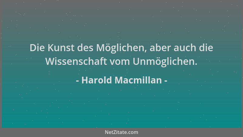Harold Macmillan - Die Kunst des Möglichen, aber auch die Wissenschaft vom Unmöglichen....