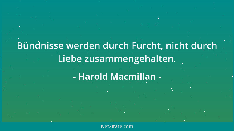 Harold Macmillan - Bündnisse werden durch Furcht, nicht durch Liebe zusammengehalten....