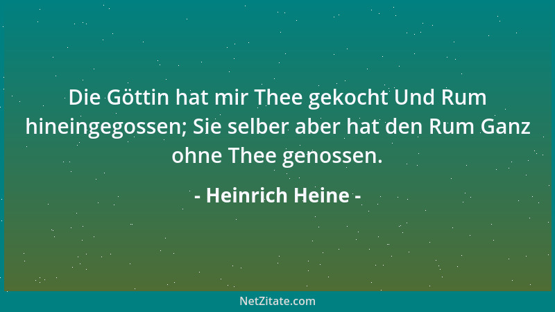 Heinrich Heine - Die Göttin hat mir Thee gekocht Und Rum hineingegossen; Sie selber aber hat den Rum Ganz ohne Thee genosse...