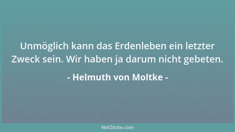 Helmuth von Moltke - Unmöglich kann das Erdenleben ein letzter Zweck sein. Wir haben ja darum nicht gebeten....