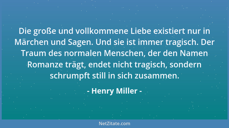 Henry Miller - Die große und vollkommene Liebe existiert nur in Märchen und Sagen. Und sie ist immer tragisch. Der Traum de...