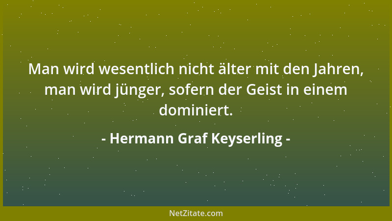 Hermann Graf Keyserling - Man wird wesentlich nicht älter mit den Jahren, man wird jünger, sofern der Geist in einem domini...