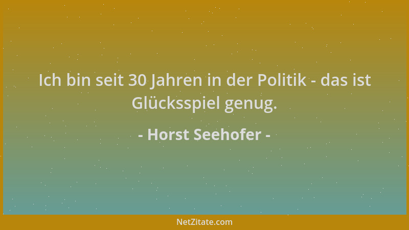 Horst Seehofer - Ich bin seit 30 Jahren in der Politik - das ist Glücksspiel genug....