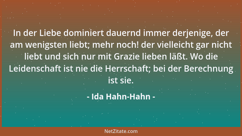 Ida Hahn-Hahn - In der Liebe dominiert dauernd immer derjenige, der am wenigsten liebt; mehr noch! der vielleicht gar nicht...