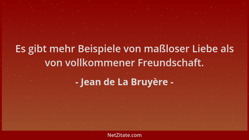 Jean de La Bruyère - Es gibt mehr Beispiele von maßloser Liebe als von vollkommener Freundschaft....