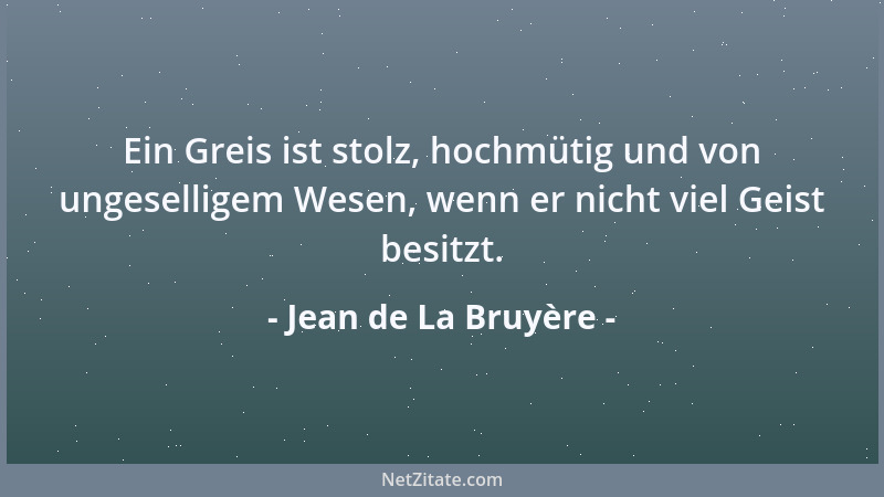 Jean de La Bruyère - Ein Greis ist stolz, hochmütig und von ungeselligem Wesen, wenn er nicht viel Geist besitzt....