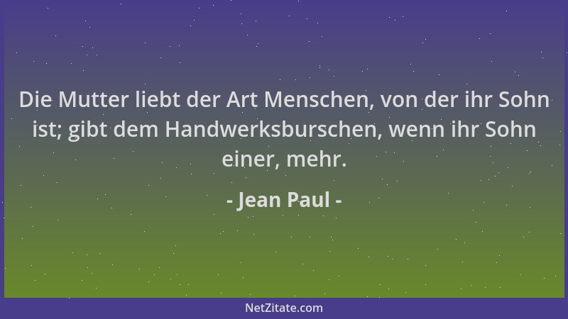 Jean Paul - Die Mutter liebt der Art Menschen, von der ihr Sohn ist; gibt dem Handwerksburschen, wenn ihr Sohn einer, mehr....