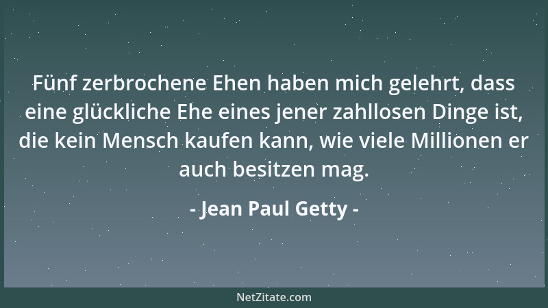 Jean Paul Getty - Fünf zerbrochene Ehen haben mich gelehrt, dass eine glückliche Ehe eines jener zahllosen Dinge ist, die k...