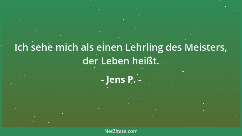 Jens P. - Ich sehe mich als einen Lehrling des Meisters, der Leben heißt....
