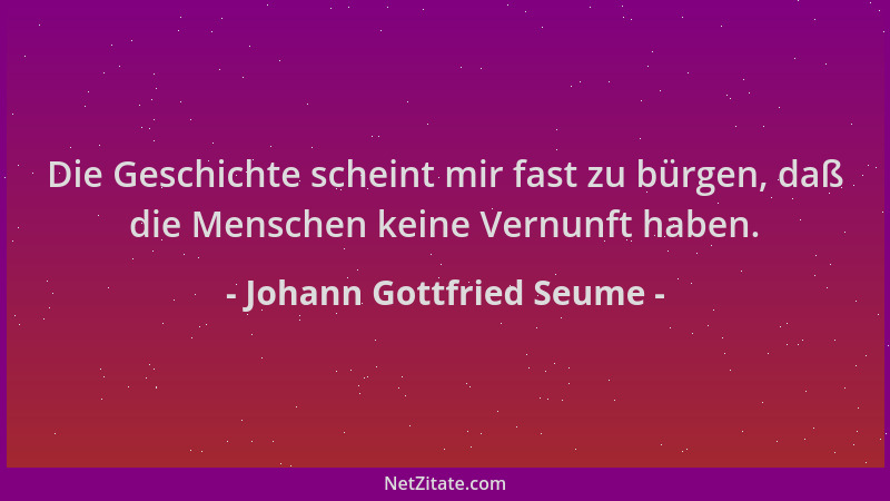 Johann Gottfried Seume - Die Geschichte scheint mir fast zu bürgen, daß die Menschen keine Vernunft haben....