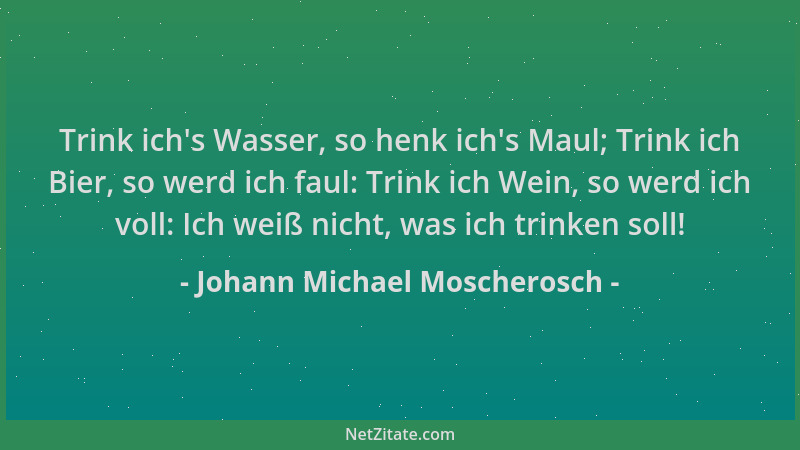 Johann Michael Moscherosch - Trink ich 's Wasser, so henk ich 's Maul; Trink ich Bier, so werd ich faul: Trink ich Wein, so w...