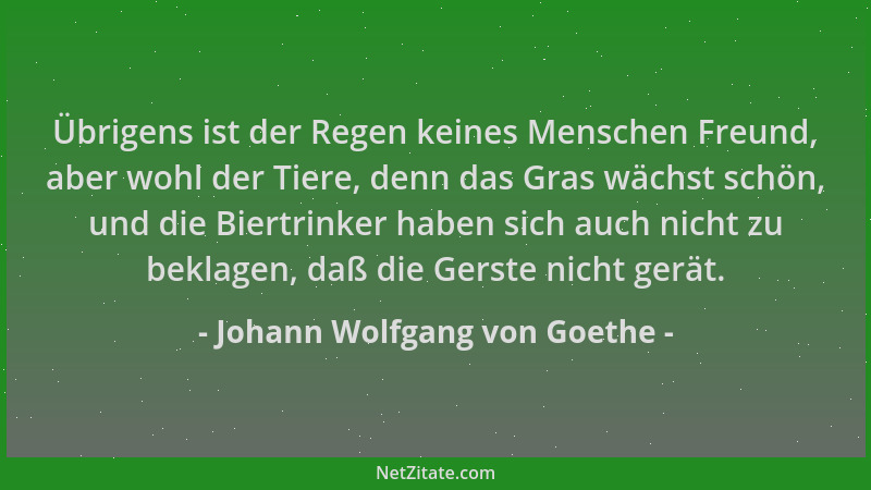 Johann Wolfgang von Goethe - Übrigens ist der Regen keines Menschen Freund, aber wohl der Tiere, denn das Gras wächst schön...