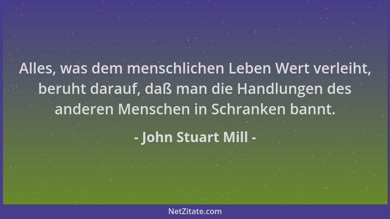 John Stuart Mill - Alles, was dem menschlichen Leben Wert verleiht, beruht darauf, daß man die Handlungen des anderen Mensc...