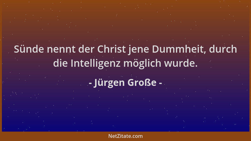 Jürgen Große - Sünde nennt der Christ jene Dummheit, durch die Intelligenz möglich wurde....
