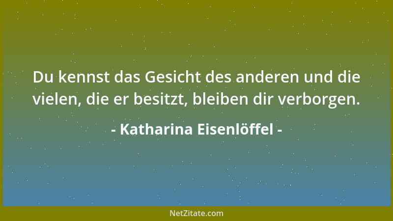Katharina Eisenlöffel - Du kennst das Gesicht des anderen und die vielen, die er besitzt, bleiben dir verborgen....