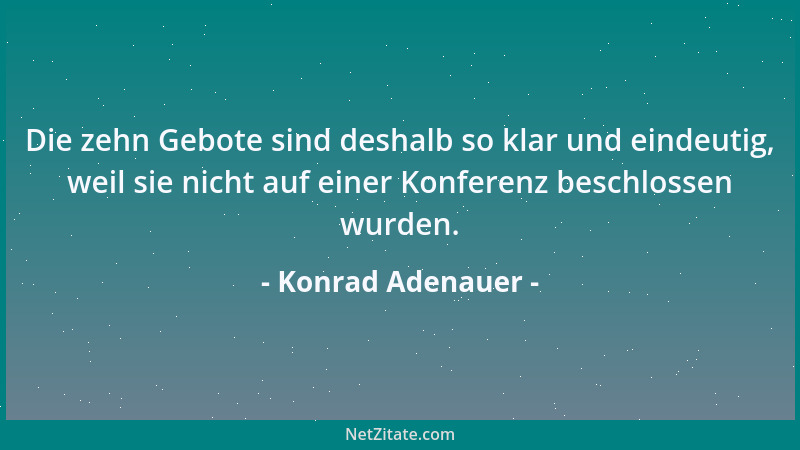 Konrad Adenauer - Die zehn Gebote sind deshalb so klar und eindeutig, weil sie nicht auf einer Konferenz beschlossen wurden...