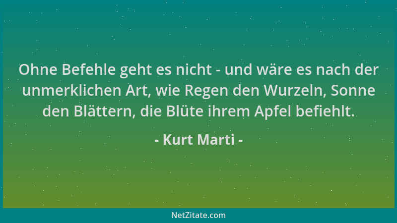 Kurt Marti - Ohne Befehle geht es nicht - und wäre es nach der unmerklichen Art, wie Regen den Wurzeln, Sonne den Blättern,...