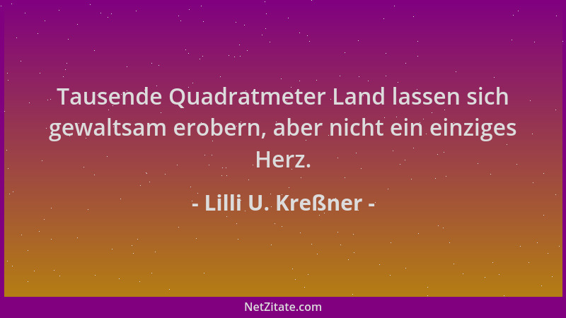 Lilli U. Kreßner - Tausende Quadratmeter Land lassen sich gewaltsam erobern, aber nicht ein einziges Herz....
