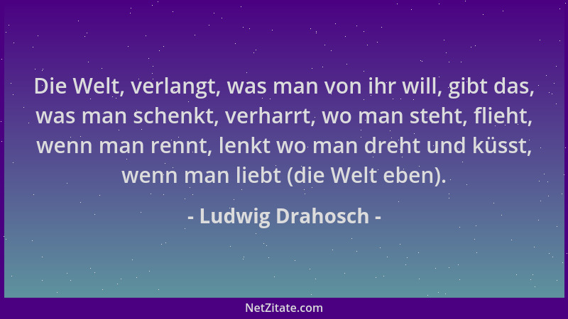 Ludwig Drahosch - Die Welt, verlangt, was man von ihr will, gibt das, was man schenkt, verharrt, wo man steht, flieht, wenn...