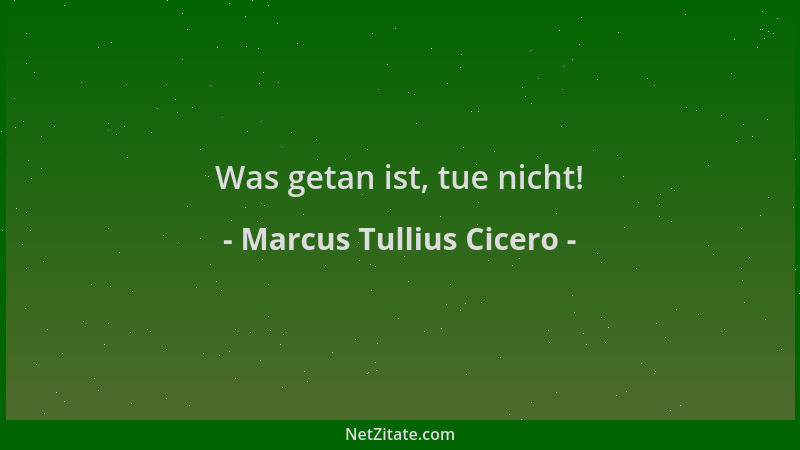 Marcus Tullius Cicero - Was getan ist, tue nicht!...